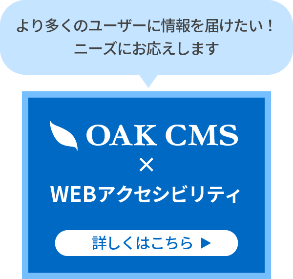 より多くのユーザーに情報を届けたい！のニーズにお応えします。オークCMSのWEBアクセシビリティ対応について詳しくはこちら