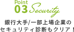 Point03 銀行大手/一部上場企業のセキュリティ診断もクリア！